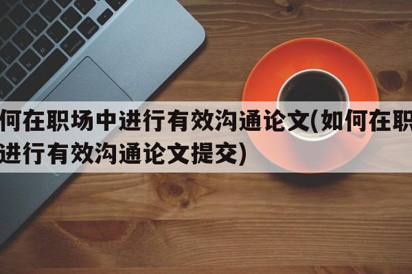 如何在职场中进行有效沟通论文(如何在职场中进行有效沟通论文提交)