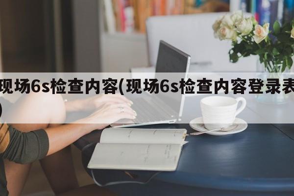 现场6s检查内容(现场6s检查内容登录表)