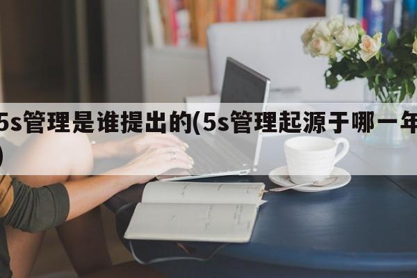 5s管理是谁提出的(5s管理起源于哪一年)